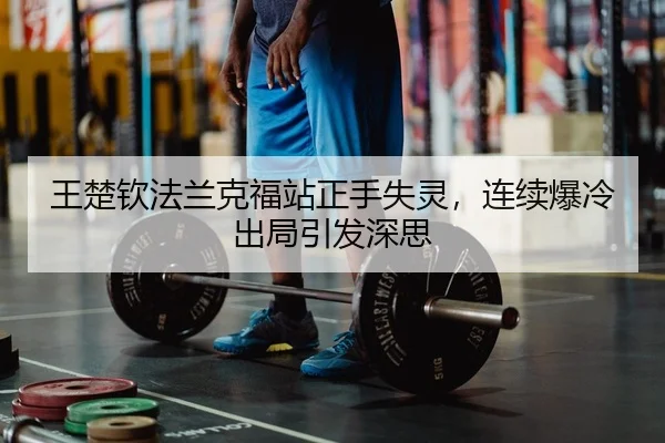 王楚钦法兰克福站正手失灵，连续爆冷出局引发深思